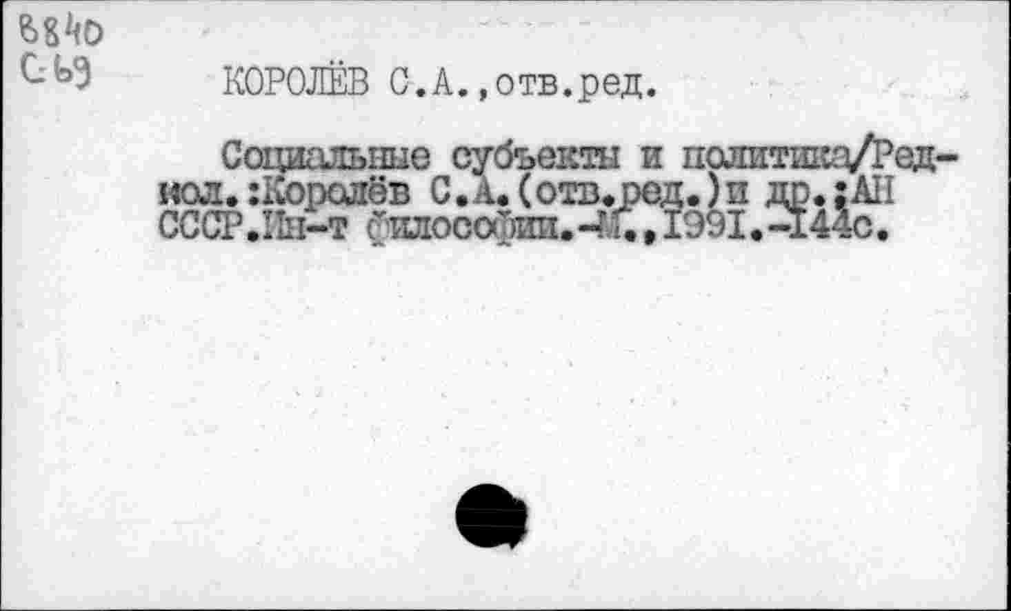 ﻿КОРОЛЁВ О.А.»отв.ред.
Социальные субъекты и политика/Ред иол. :Корслёв С.А. (отв.ред.)п др. :АН СССР.Пн-т Стшософии.-М., 1991.-144с.